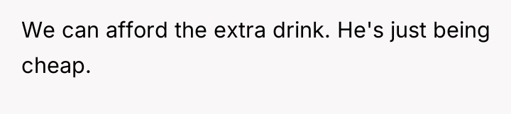 We can afford the extra drink. He's just being cheap.