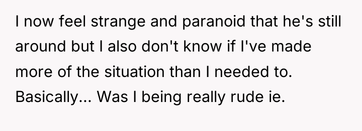 I now feel strange and paranoid that he's still around...