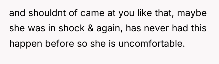 and shouldnt of came at you like that, maybe she...