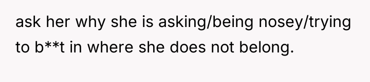 ask her why she is asking/being nosey/trying to b**t in...