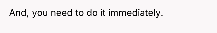 And, you need to do it immediately.