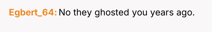 Egbert_64 No they ghosted you years ago.
