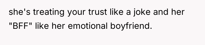 she's treating your trust like a joke and her "BFF"...