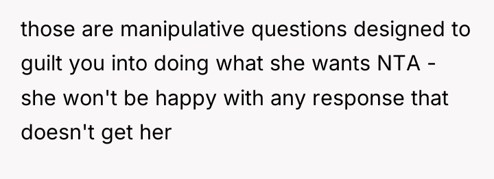 those are manipulative questions designed to guilt you into doing...
