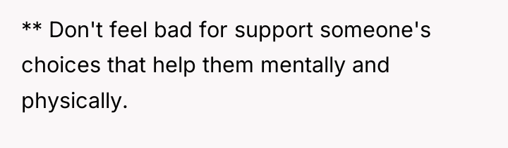 ** Don't feel bad for support someone's choices that help...