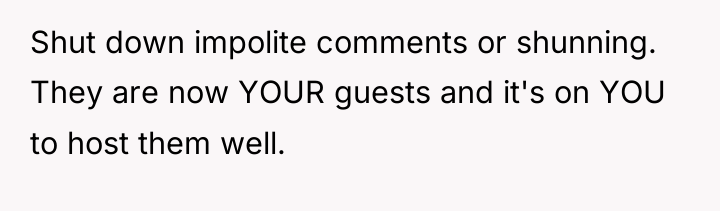 Shut down impolite comments or shunning. They are now YOUR...
