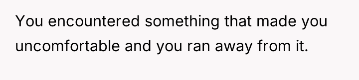 You encountered something that made you uncomfortable and you ran...