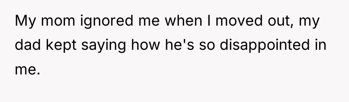 My mom ignored me when I moved out, my dad...