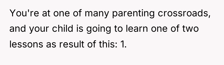 You're at one of many parenting crossroads, and your child...