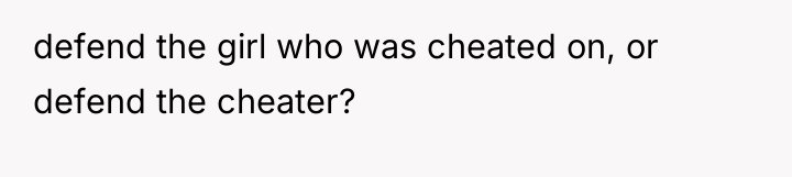 defend the girl who was cheated on, or defend the...