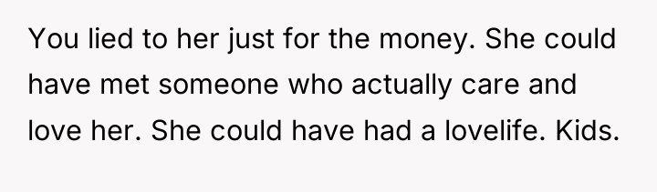 You lied to her just for the money. She could...