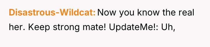 Disastrous-Wildcat Now you know the real her. Keep strong mate!...