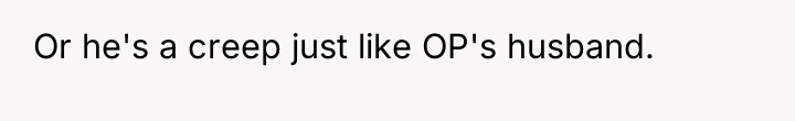 Or he's a creep just like OP's husband.