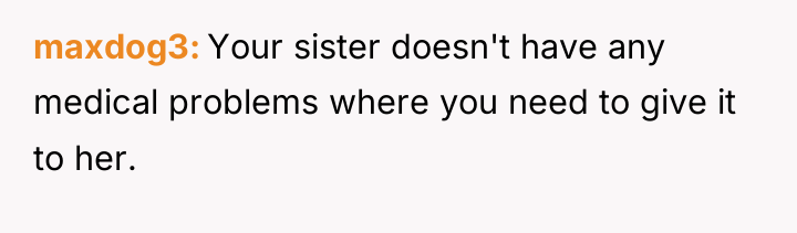 maxdog3 Your sister doesn't have any medical problems where you...