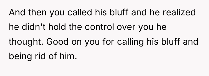 And then you called his bluff and he realized he...