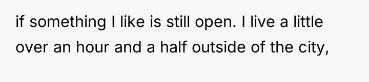 if something I like is still open. I live a...