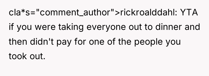cla*s="comment_author">rickroalddahl: YTA if you were taking everyone out to dinner...