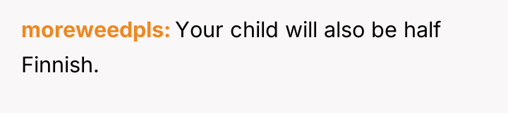 moreweedpls Your child will also be half Finnish.