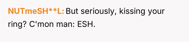 NUTmeSH**L But seriously, kissing your ring? C'mon man: ESH.