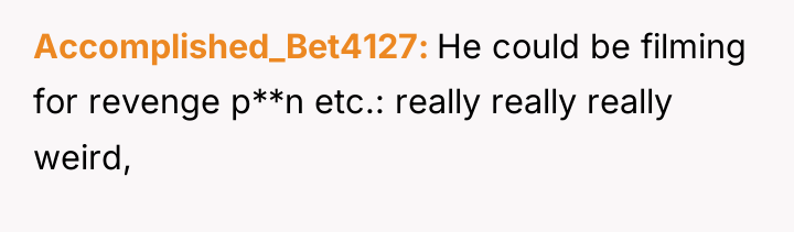 Accomplished_Bet4127 He could be filming for revenge p**n etc.: really...
