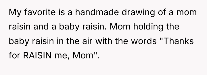 My favorite is a handmade drawing of a mom raisin...