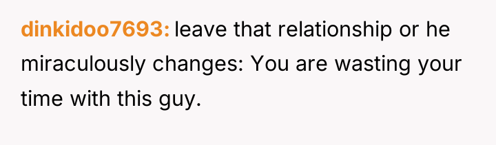 dinkidoo7693 leave that relationship or he miraculously changes: You are...