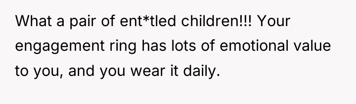 What a pair of ent*tled children!!! Your engagement ring has...