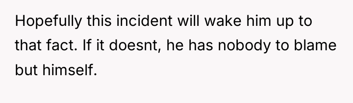 Hopefully this incident will wake him up to that fact....
