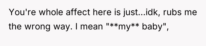 You're whole affect here is just...idk, rubs me the wrong...