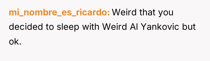 mi_nombre_es_ricardo Weird that you decided to sleep with Weird Al...
