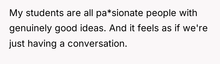 My students are all pa*sionate people with genuinely good ideas....