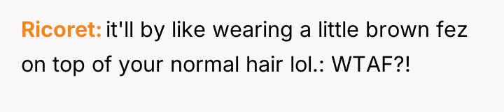 Ricoret it'll by like wearing a little brown fez on...