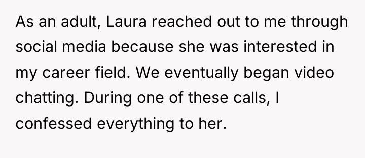 As an adult, Laura reached out to me through social...