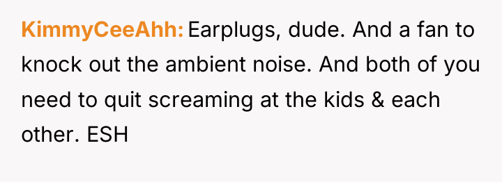 KimmyCeeAhh Earplugs, dude. And a fan to knock out the...