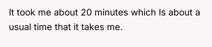 It took me about 20 minutes which Is about a...