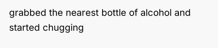 grabbed the nearest bottle of alcohol and started chugging