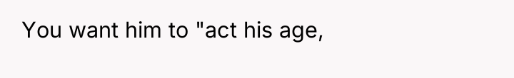 You want him to "act his age,