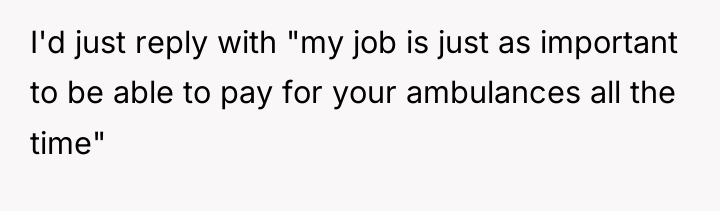 I'd just reply with "my job is just as important...