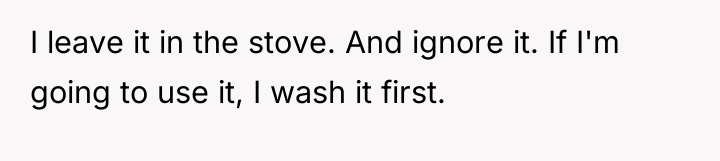 I leave it in the stove. And ignore it. If...