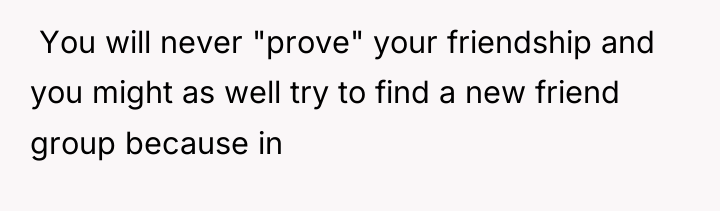 ​ You will never "prove" your friendship and you might...