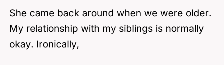 She came back around when we were older. My relationship...