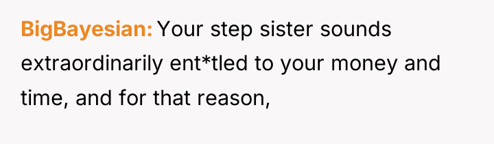 BigBayesian Your step sister sounds extraordinarily ent*tled to your money...