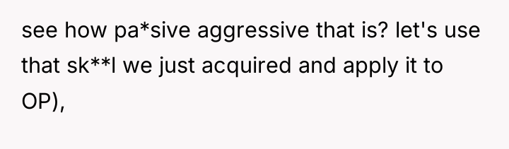 see how pa*sive aggressive that is? let's use that sk**l...