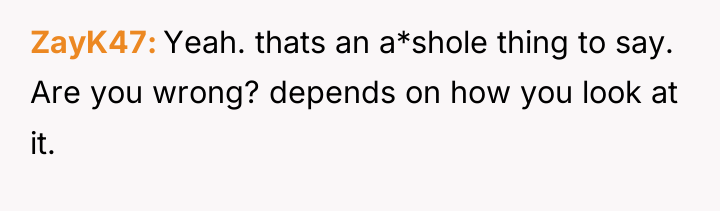 ZayK47 Yeah. thats an a*shole thing to say. Are you...