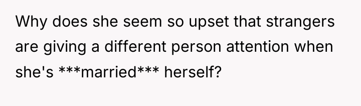 Why does she seem so upset that strangers are giving...