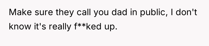 Make sure they call you dad in public, I don't...