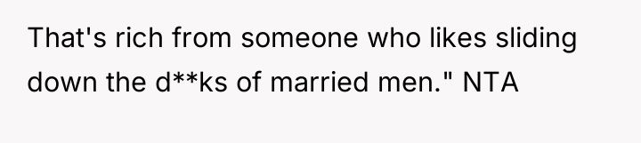 That's rich from someone who likes sliding down the d**ks...