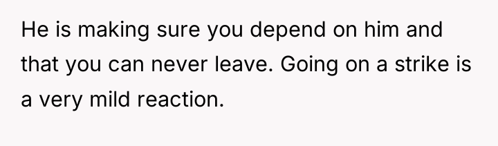 He is making sure you depend on him and that...