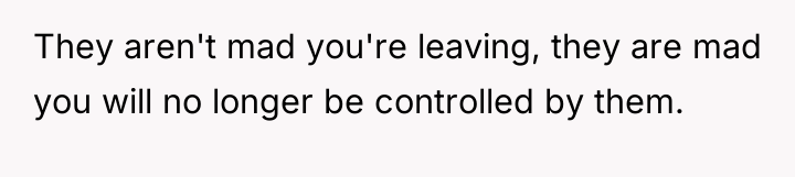 They aren't mad you're leaving, they are mad you will...
