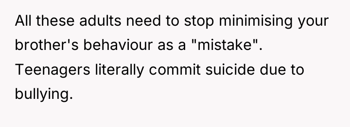 All these adults need to stop minimising your brother's behaviour...